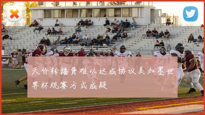 天价转播费难以达成协议美加墨世界杯观赛方式成疑