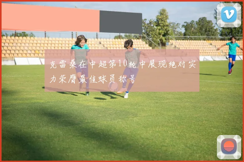 克雷桑在中超第10轮中展现绝对实力荣膺最佳球员称号