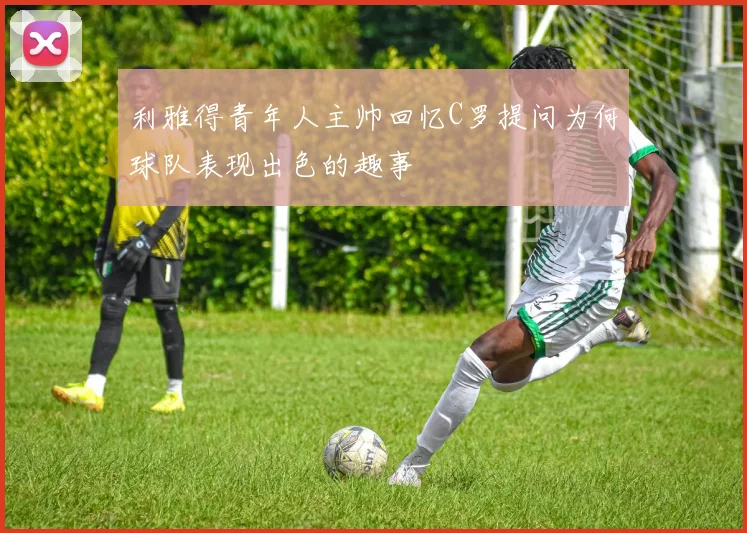 利雅得青年人主帅回忆C罗提问为何球队表现出色的趣事