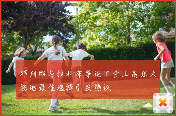 邓利维与拉科布争论旧金山高尔夫场地最佳选择引发热议