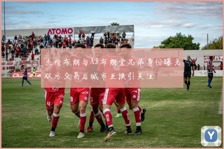杰伦布朗与AJ布朗堂兄弟身份曝光双方交易后城市互换引关注