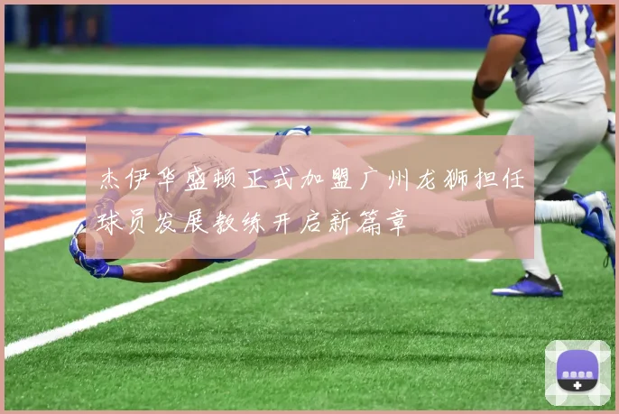 杰伊华盛顿正式加盟广州龙狮担任球员发展教练开启新篇章