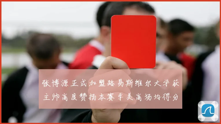 张博源正式加盟路易斯维尔大学获主帅高度赞扬本赛季美高场均得分达到202分