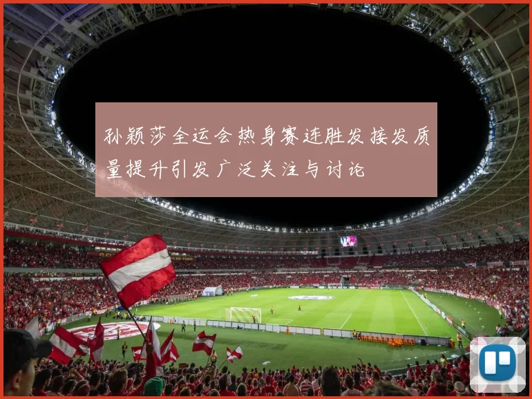 孙颖莎全运会热身赛连胜发接发质量提升引发广泛关注与讨论