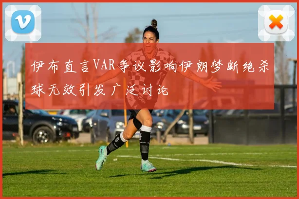 伊布直言VAR争议影响伊朗梦断绝杀球无效引发广泛讨论