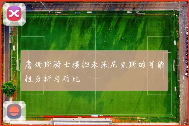 詹姆斯骑士横扫未来尼克斯的可能性分析与对比