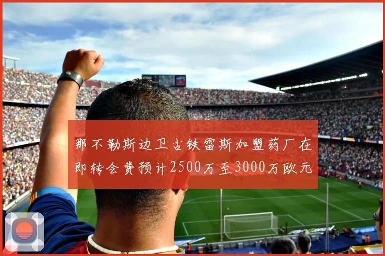 那不勒斯边卫古铁雷斯加盟药厂在即转会费预计2500万至3000万欧元