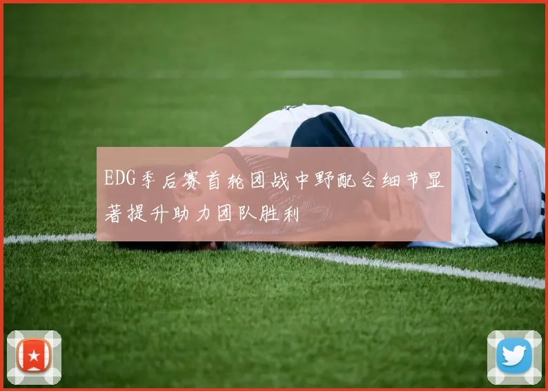 EDG季后赛首轮团战中野配合细节显著提升助力团队胜利