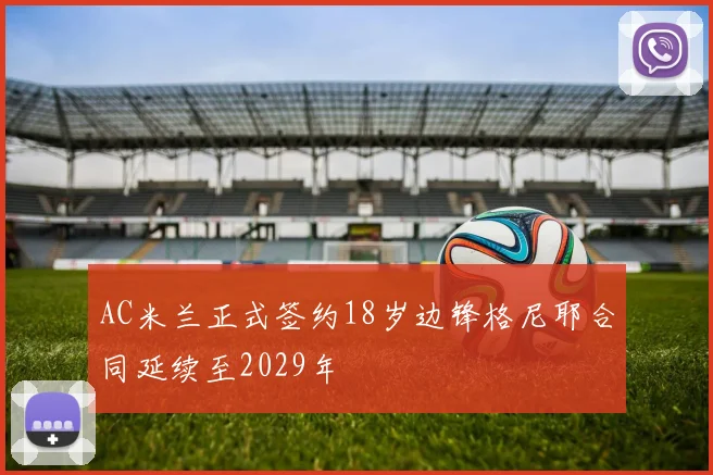 AC米兰正式签约18岁边锋格尼耶合同延续至2029年