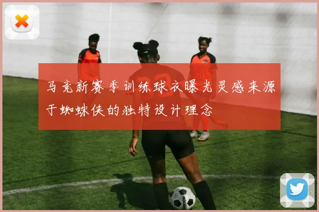 马竞新赛季训练球衣曝光灵感来源于蜘蛛侠的独特设计理念