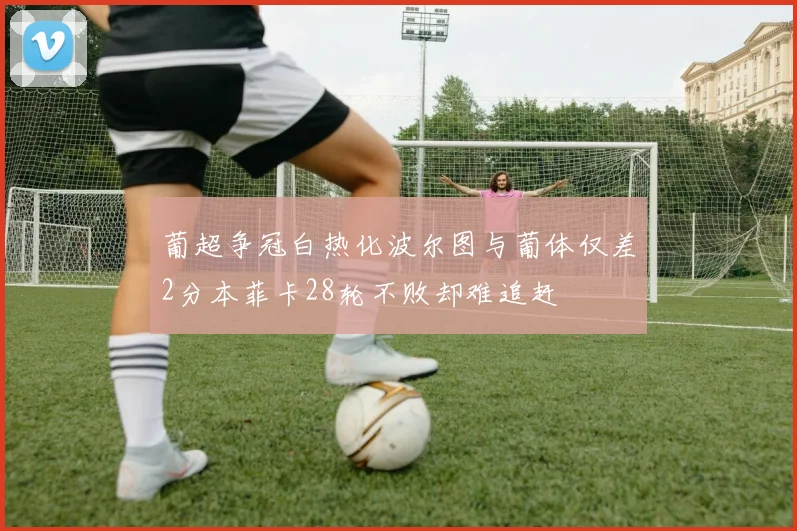 葡超争冠白热化波尔图与葡体仅差2分本菲卡28轮不败却难追赶