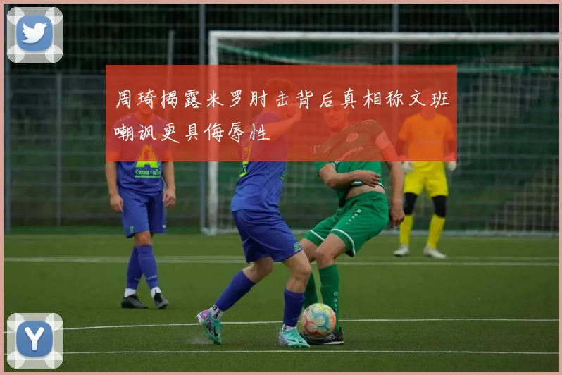 周琦揭露米罗肘击背后真相称文班嘲讽更具侮辱性