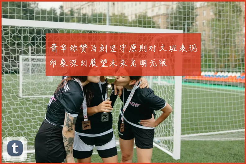 萧华称赞马刺坚守原则对文班表现印象深刻展望未来光明无限