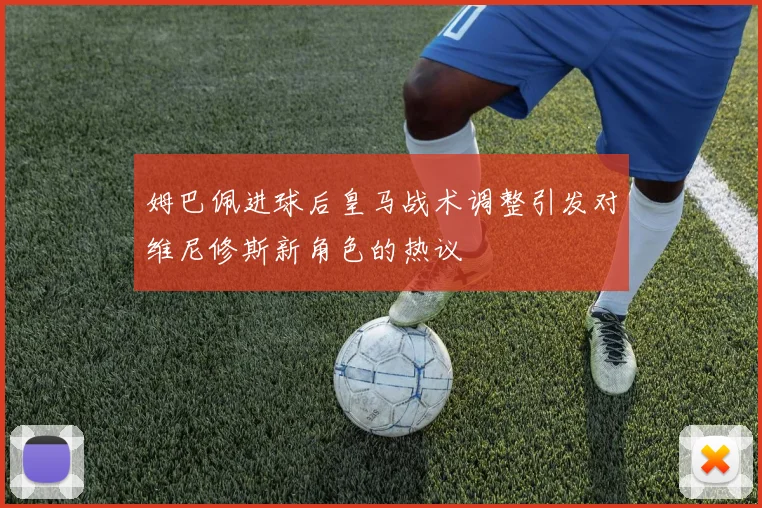 姆巴佩进球后皇马战术调整引发对维尼修斯新角色的热议