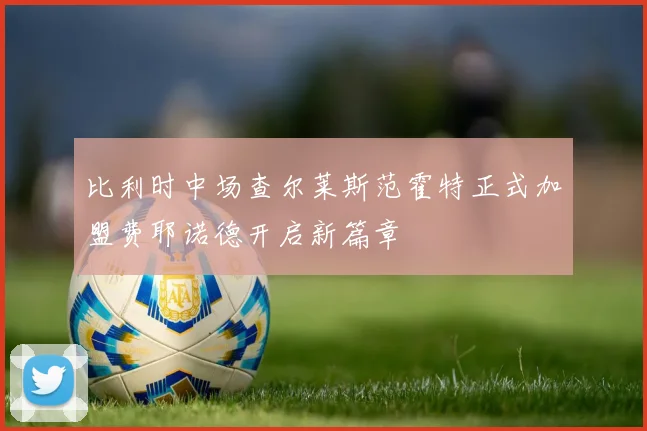 比利时中场查尔莱斯范霍特正式加盟费耶诺德开启新篇章