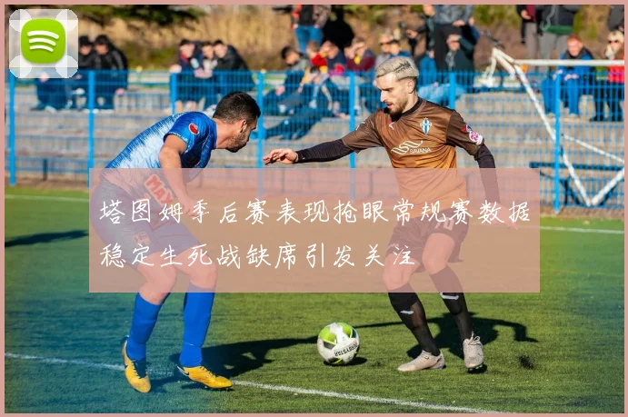塔图姆季后赛表现抢眼常规赛数据稳定生死战缺席引发关注