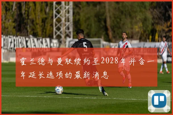 霍兰德与曼联续约至2028年并含一年延长选项的最新消息