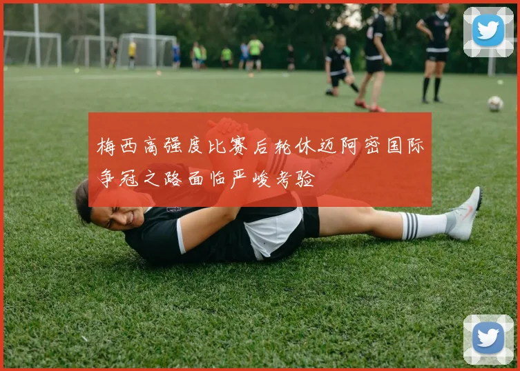 梅西高强度比赛后轮休迈阿密国际争冠之路面临严峻考验