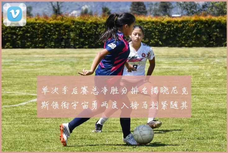 单次季后赛总净胜分排名揭晓尼克斯领衔宇宙勇两度入榜马刺紧随其后