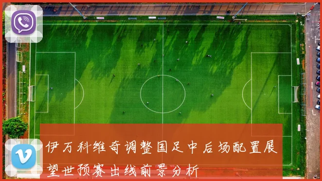 伊万科维奇调整国足中后场配置展望世预赛出线前景分析