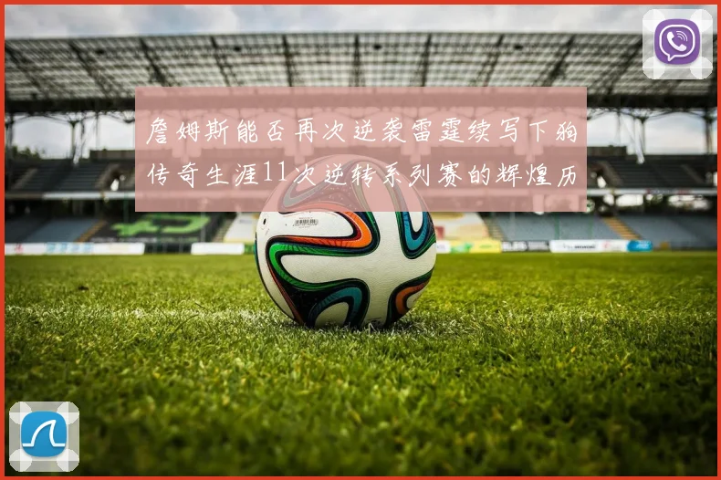 詹姆斯能否再次逆袭雷霆续写下狗传奇生涯11次逆转系列赛的辉煌历史