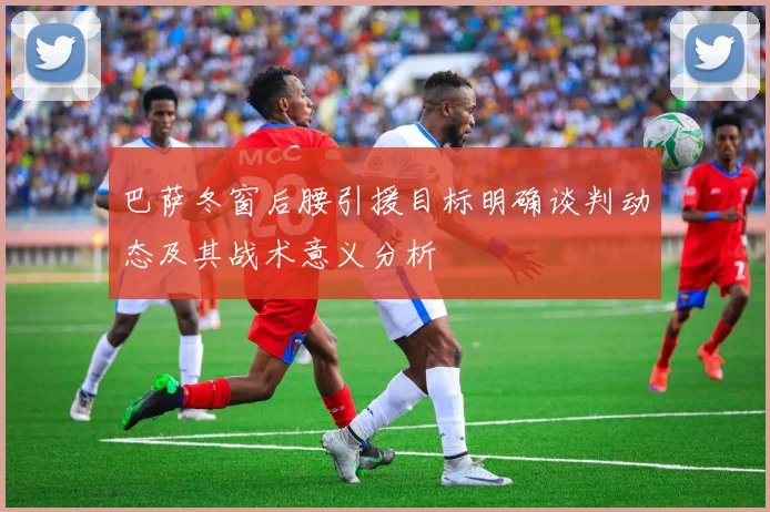 巴萨冬窗后腰引援目标明确谈判动态及其战术意义分析