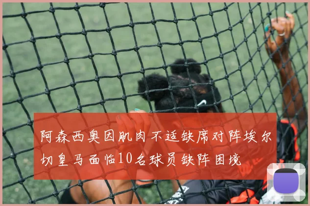 阿森西奥因肌肉不适缺席对阵埃尔切皇马面临10名球员缺阵困境