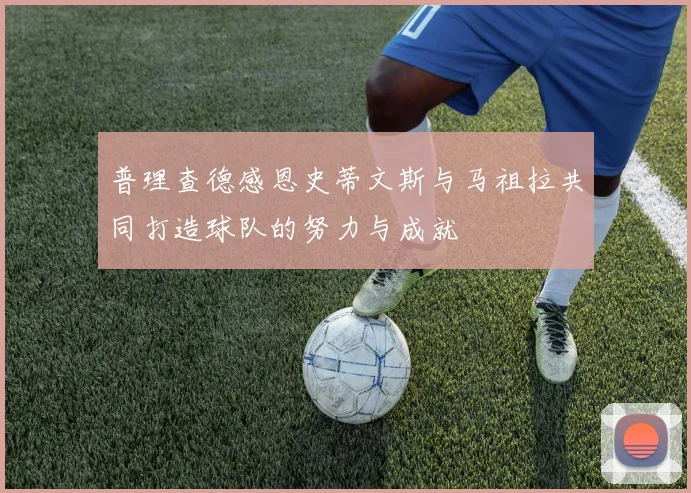普理查德感恩史蒂文斯与马祖拉共同打造球队的努力与成就