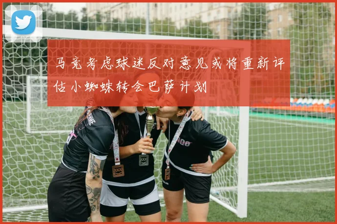 马竞考虑球迷反对意见或将重新评估小蜘蛛转会巴萨计划
