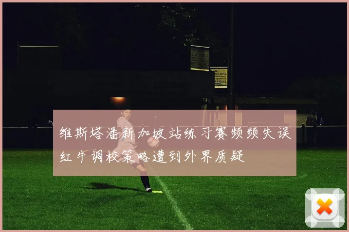 维斯塔潘新加坡站练习赛频频失误红牛调校策略遭到外界质疑
