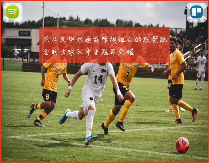 尼以及伊尔迪兹锋线组合的默契配合助力球队冲击冠军荣耀