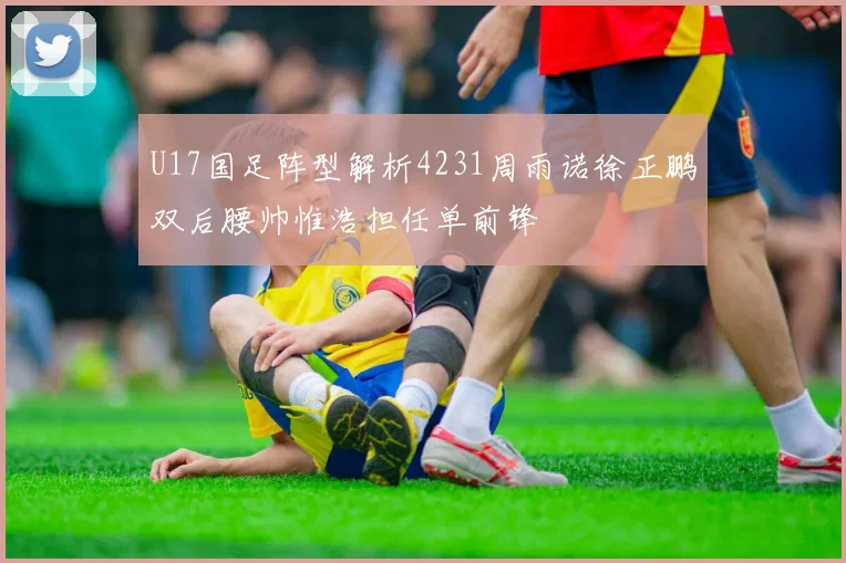 U17国足阵型解析4231周雨诺徐正鹏双后腰帅惟浩担任单前锋