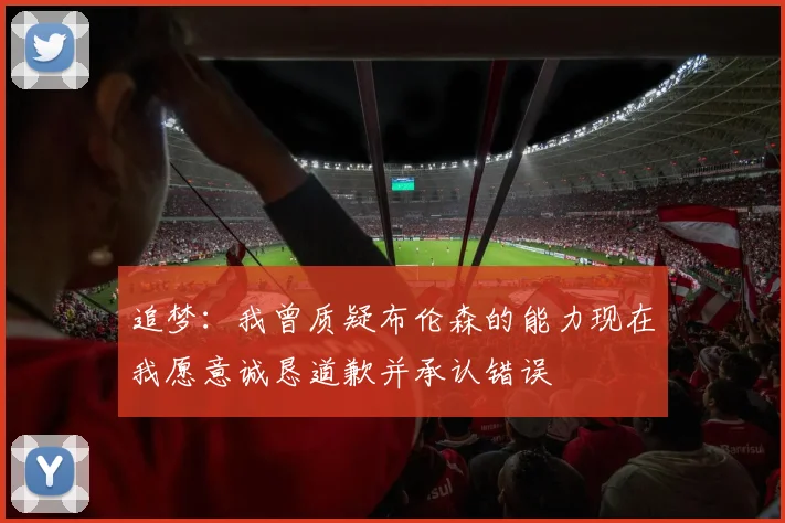 追梦：我曾质疑布伦森的能力现在我愿意诚恳道歉并承认错误