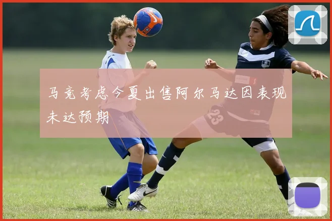 马竞考虑今夏出售阿尔马达因表现未达预期