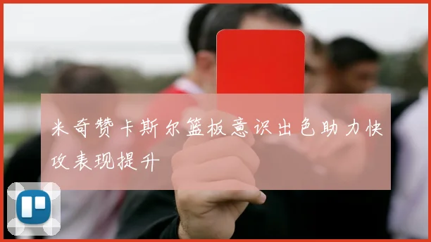 米奇赞卡斯尔篮板意识出色助力快攻表现提升