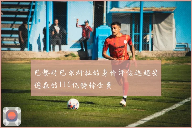 巴黎对巴尔科拉的身价评估远超安德森的116亿镑转会费