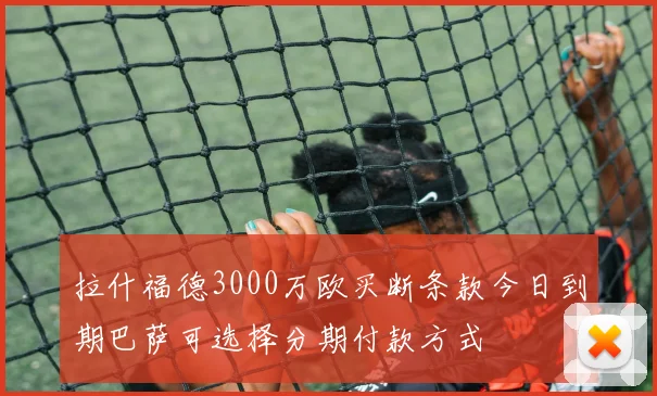 拉什福德3000万欧买断条款今日到期巴萨可选择分期付款方式
