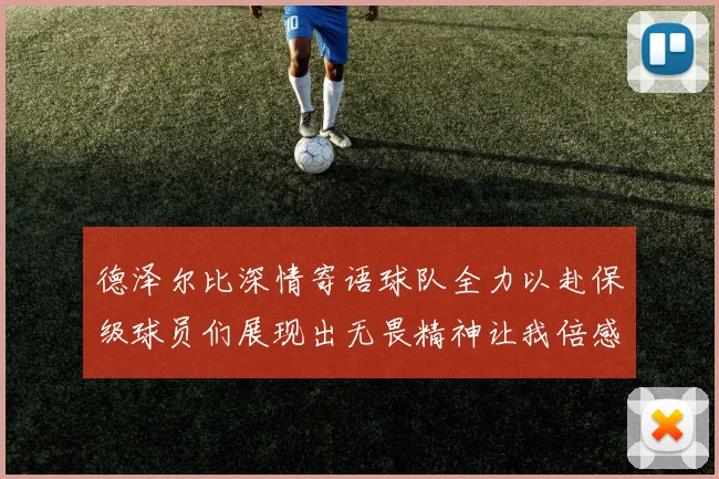 德泽尔比深情寄语球队全力以赴保级球员们展现出无畏精神让我倍感自豪