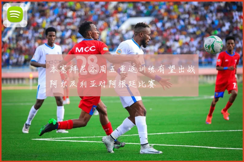 本塞拜尼本周五重返训练有望出战阿尔及利亚对阿根廷比赛